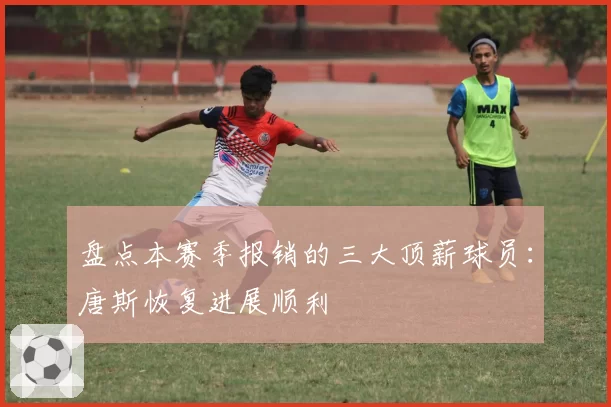 盘点本赛季报销的三大顶薪球员：唐斯恢复进展顺利