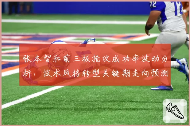 张本智和前三板抢攻成功率波动分析，技术风格转型关键期走向预测