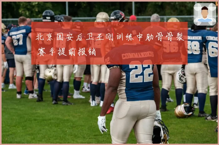 北京国安后卫王刚训练中肋骨骨裂 赛季提前报销