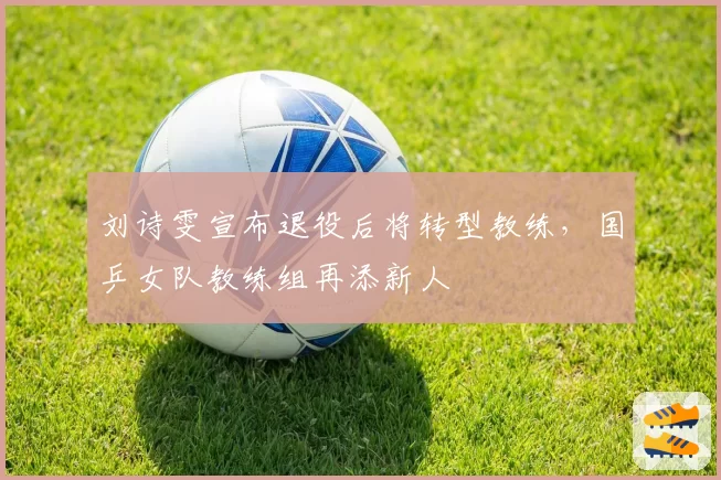 刘诗雯宣布退役后将转型教练,国乒女队教练组再添新人