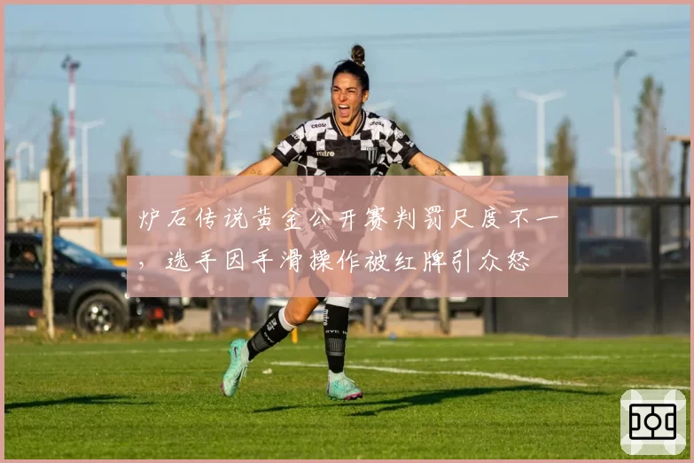 炉石传说黄金公开赛判罚尺度不一,选手因手滑操作被红牌引众怒