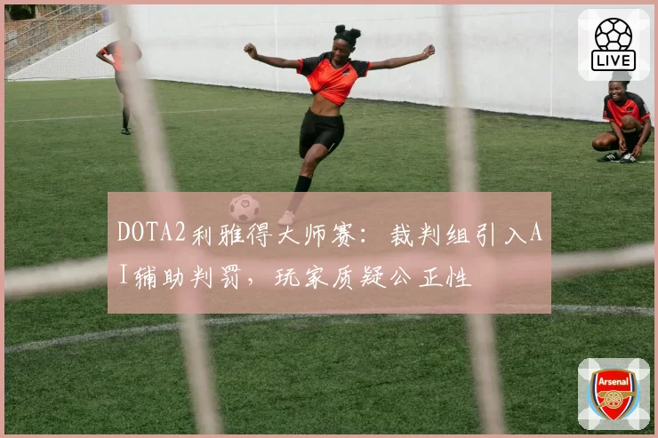 DOTA2利雅得大师赛：裁判组引入AI辅助判罚，玩家质疑公正性