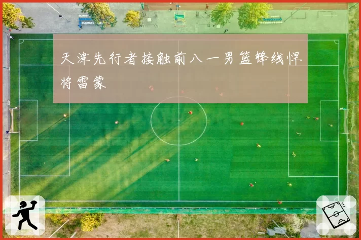 天津先行者接触前八一男篮锋线悍将雷蒙