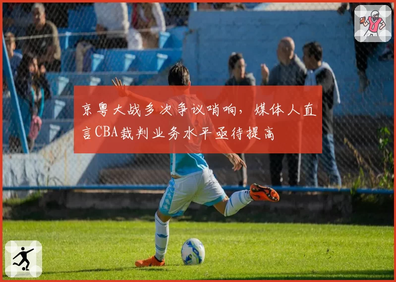 京粤大战多次争议哨响，媒体人直言CBA裁判业务水平亟待提高