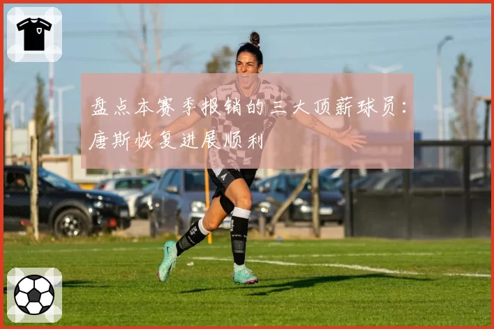 盘点本赛季报销的三大顶薪球员：唐斯恢复进展顺利