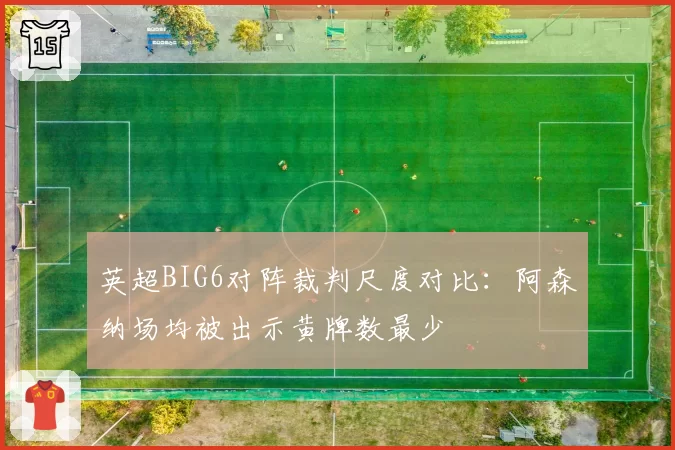英超BIG6对阵裁判尺度对比：阿森纳场均被出示黄牌数最少
