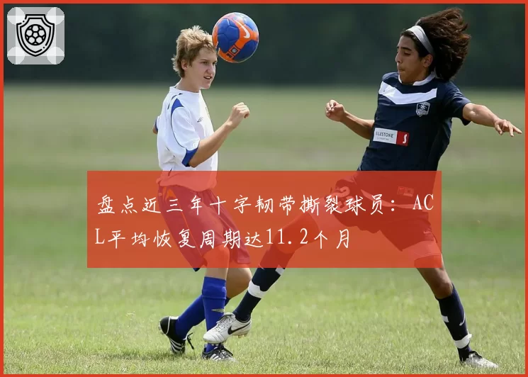 盘点近三年十字韧带撕裂球员：ACL平均恢复周期达11.2个月
