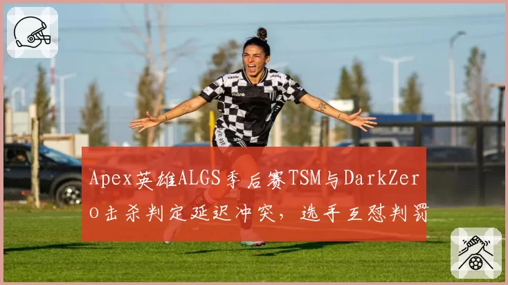 Apex英雄ALGS季后赛TSM与DarkZero击杀判定延迟冲突，选手互怼判罚黑箱