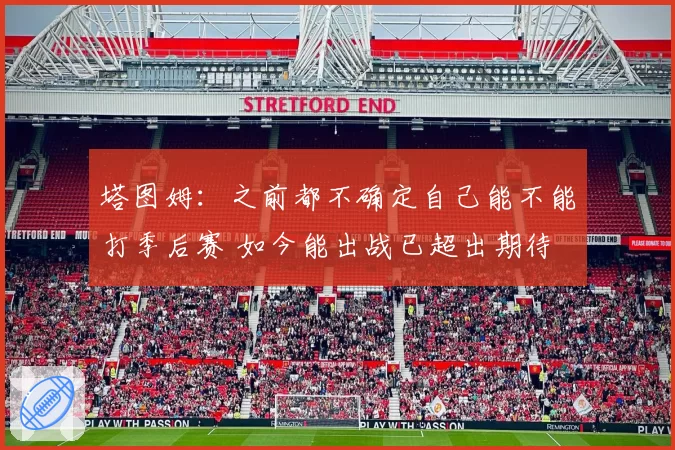 塔图姆：之前都不确定自己能不能打季后赛 如今能出战已超出期待