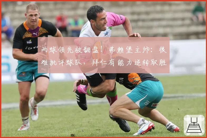 两球领先被翻盘！弗赖堡主帅：很难批评球队，拜仁有能力逆转取胜