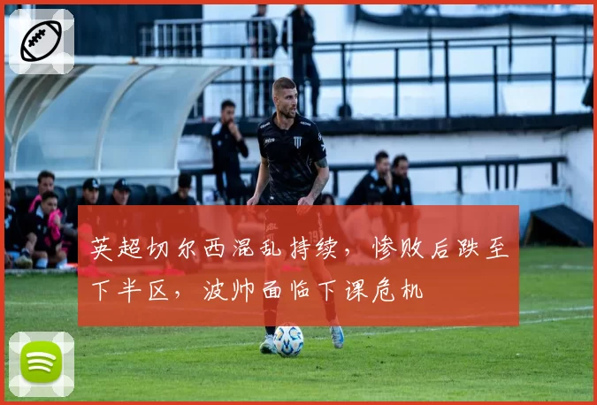 英超切尔西混乱持续，惨败后跌至下半区，波帅面临下课危机