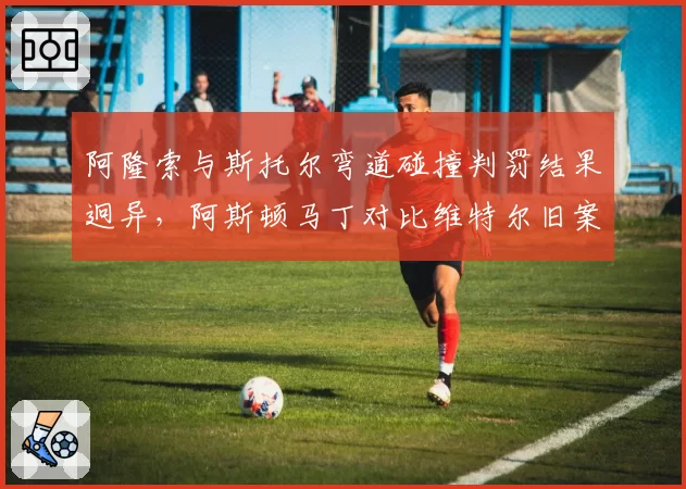 阿隆索与斯托尔弯道碰撞判罚结果迥异,阿斯顿马丁对比维特尔旧案要求统一标准