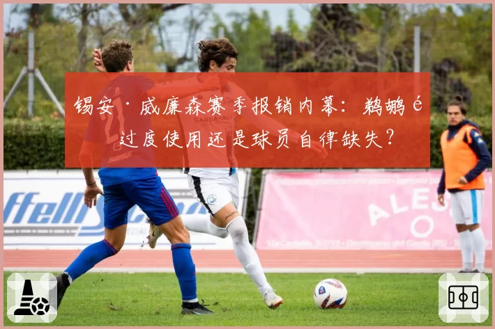 锡安·威廉森赛季报销内幕：鹈鹕队过度使用还是球员自律缺失？