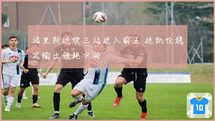 诺里斯连续三站进入前五 迈凯伦稳定输出领跑中游