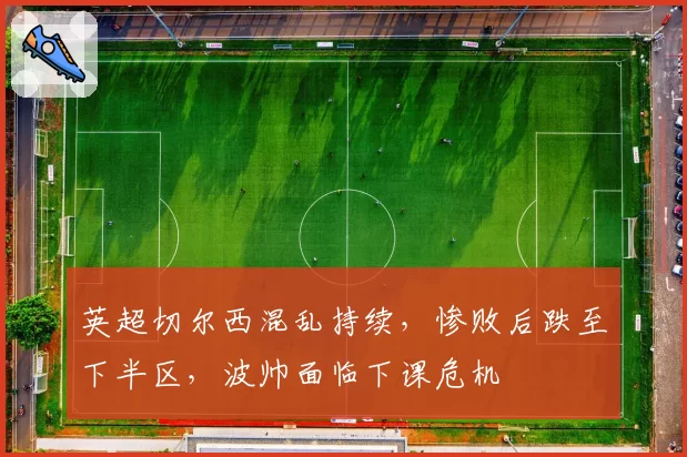 英超切尔西混乱持续，惨败后跌至下半区，波帅面临下课危机