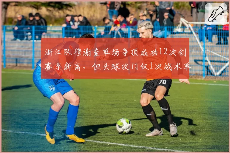 浙江队穆谢奎单场争顶成功12次创赛季新高，但头球攻门仅1次战术单调遭诟病