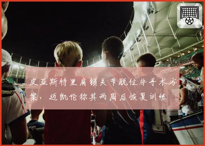 皮亚斯特里肩锁关节脱位非手术方案,迈凯伦称其两周后恢复训练
