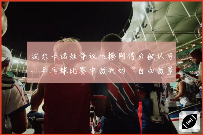 波尔卡诺娃争议性擦网得分被认可，乒乓球比赛中裁判的“自由裁量权”有多大？