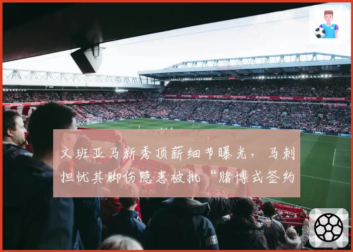 文班亚马新秀顶薪细节曝光,马刺担忧其脚伤隐患被批“赌博式签约”