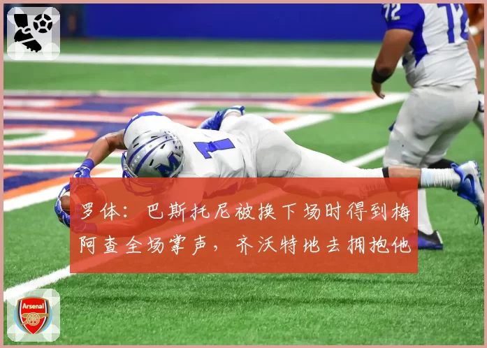 罗体：巴斯托尼被换下场时得到梅阿查全场掌声，齐沃特地去拥抱他