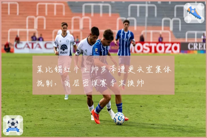 莱比锡红牛主帅罗泽遭更衣室集体抵制,高层密谋赛季末换帅