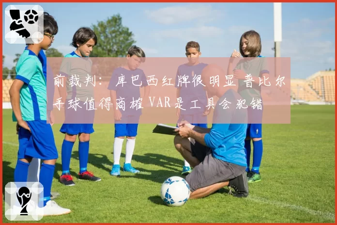前裁判：库巴西红牌很明显 普比尔手球值得商榷 VAR是工具会犯错