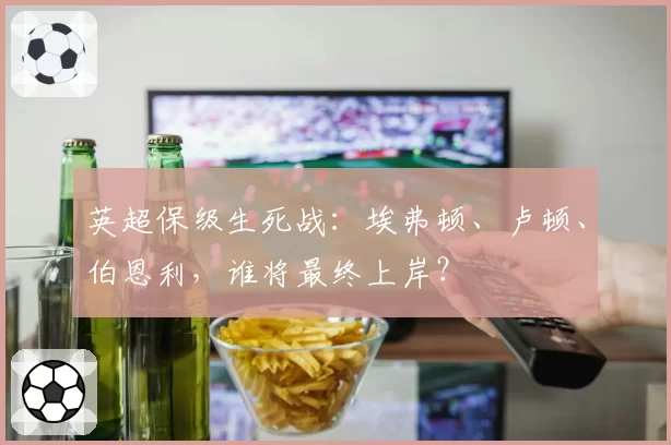 英超保级生死战：埃弗顿、卢顿、伯恩利，谁将最终上岸？