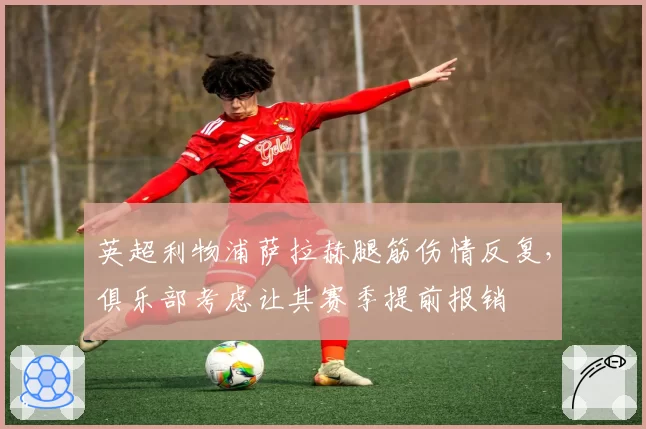 英超利物浦萨拉赫腿筋伤情反复，俱乐部考虑让其赛季提前报销