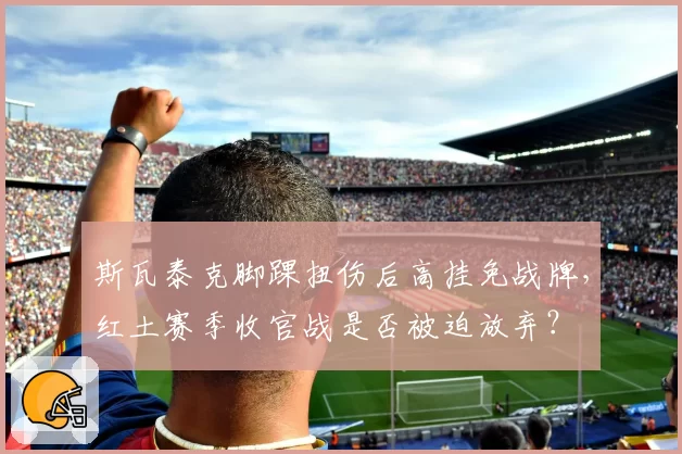 斯瓦泰克脚踝扭伤后高挂免战牌，红土赛季收官战是否被迫放弃？