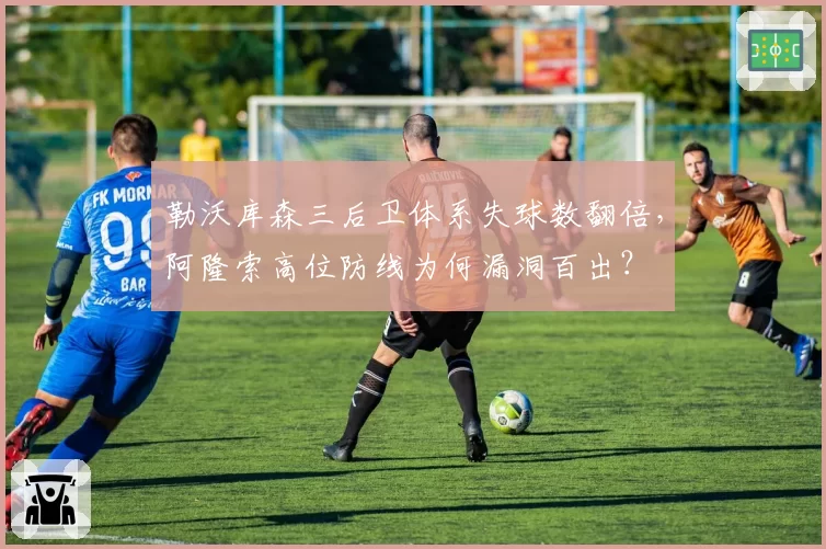 勒沃库森三后卫体系失球数翻倍，阿隆索高位防线为何漏洞百出？