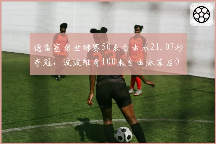 德雷塞尔世锦赛50米自由泳21.07秒夺冠,波波维奇100米自由泳落后0.3秒屈居亚军