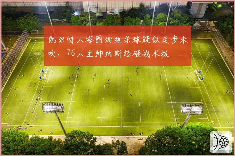 凯尔特人塔图姆绝杀球疑似走步未吹,76人主帅纳斯怒砸战术板