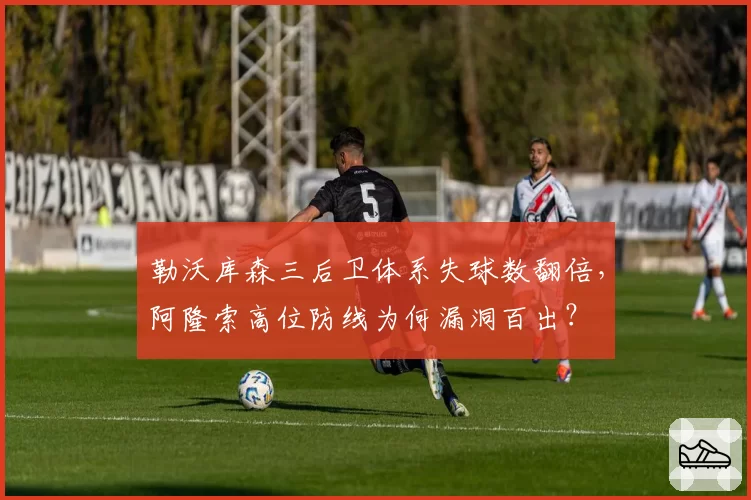 勒沃库森三后卫体系失球数翻倍，阿隆索高位防线为何漏洞百出？