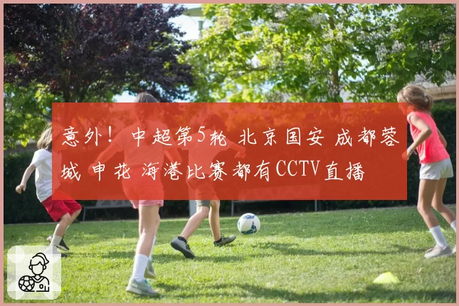 意外！中超第5轮 北京国安 成都蓉城 申花 海港比赛都有CCTV直播