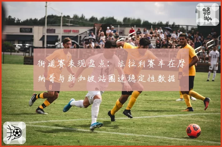 街道赛表现盘点：法拉利赛车在摩纳哥与新加坡站圈速稳定性数据