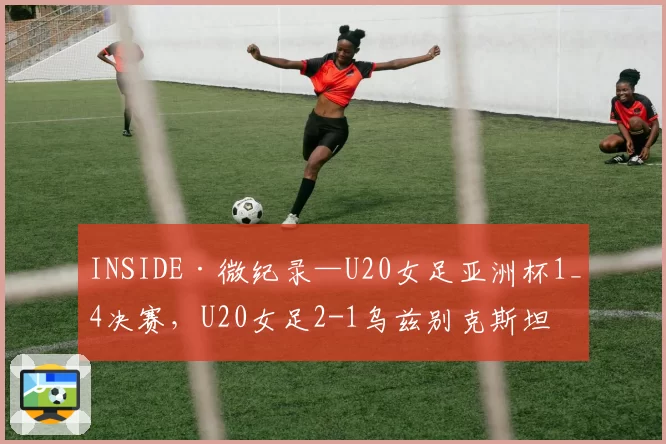 INSIDE·微纪录—U20女足亚洲杯1_4决赛，U20女足2-1乌兹别克斯坦