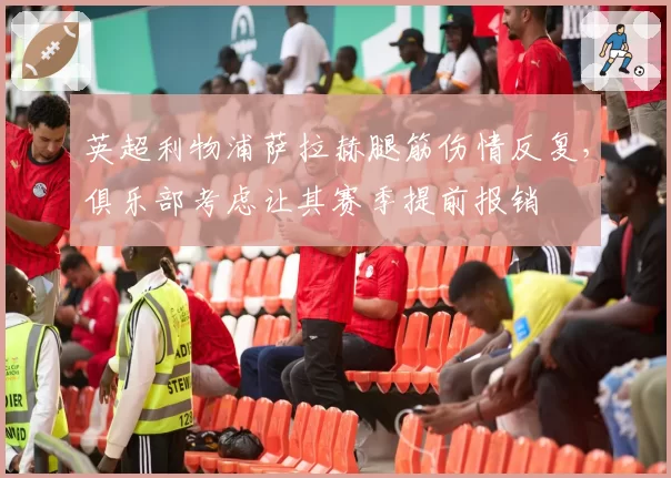 英超利物浦萨拉赫腿筋伤情反复，俱乐部考虑让其赛季提前报销