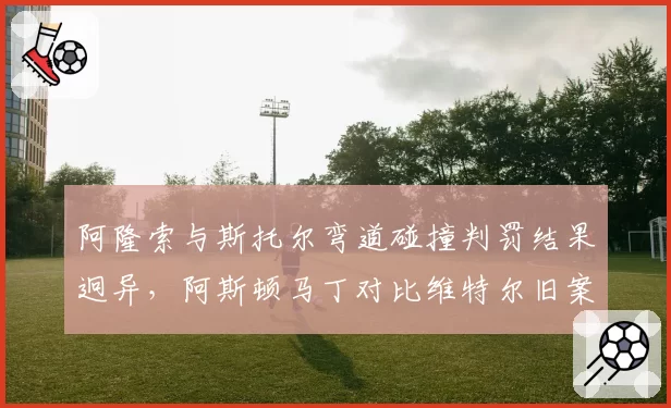 阿隆索与斯托尔弯道碰撞判罚结果迥异,阿斯顿马丁对比维特尔旧案要求统一标准