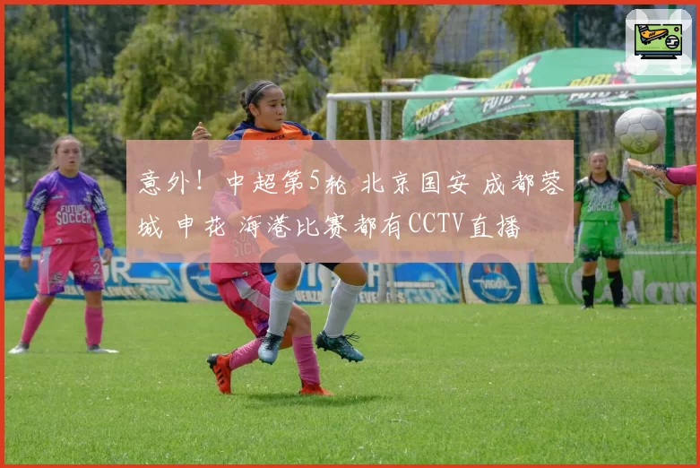意外！中超第5轮 北京国安 成都蓉城 申花 海港比赛都有CCTV直播