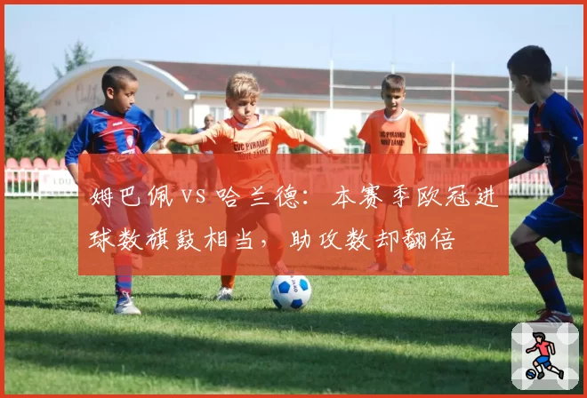 姆巴佩 vs 哈兰德:本赛季欧冠进球数旗鼓相当,助攻数却翻倍