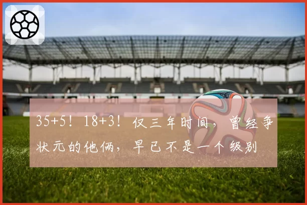 35+5！18+3！仅三年时间，曾经争状元的他俩，早已不是一个级别