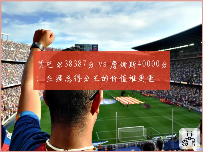 贾巴尔38387分 vs 詹姆斯40000分：生涯总得分王的价值谁更重