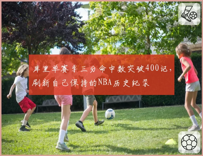 库里单赛季三分命中数突破400记，刷新自己保持的NBA历史纪录
