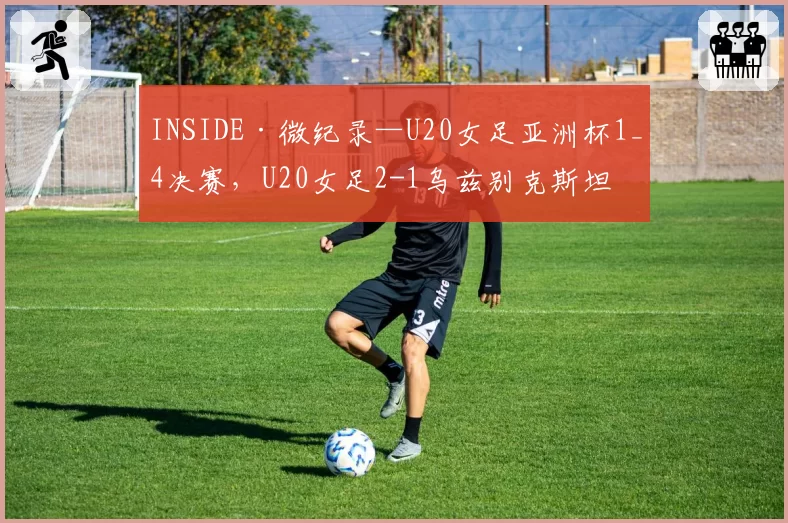 INSIDE·微纪录—U20女足亚洲杯1_4决赛，U20女足2-1乌兹别克斯坦
