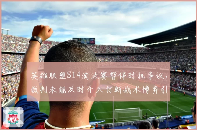 英雄联盟S14淘汰赛暂停时机争议,裁判未能及时介入打断战术博弈引热议