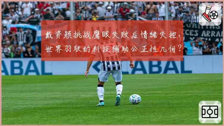 戴资颖挑战鹰眼失败后情绪失控，世界羽联的科技辅助公正性几何？