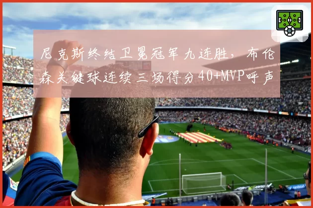 尼克斯终结卫冕冠军九连胜，布伦森关键球连续三场得分40+MVP呼声高涨