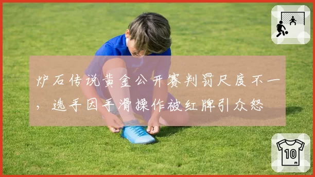 炉石传说黄金公开赛判罚尺度不一,选手因手滑操作被红牌引众怒