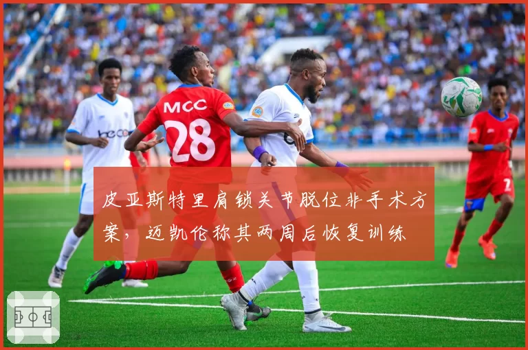 皮亚斯特里肩锁关节脱位非手术方案,迈凯伦称其两周后恢复训练