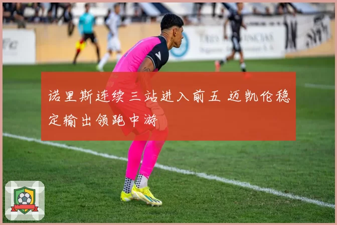 诺里斯连续三站进入前五 迈凯伦稳定输出领跑中游